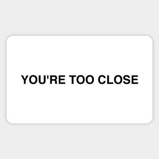YOU'RE TOO CLOSE Magnet